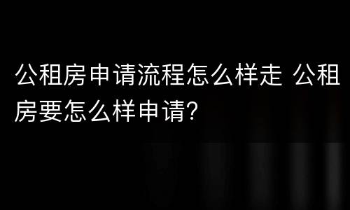 公租房申请流程怎么样走 公租房要怎么样申请?
