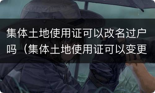 集体土地使用证可以改名过户吗（集体土地使用证可以变更名字吗）