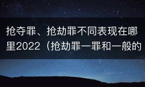 抢夺罪、抢劫罪不同表现在哪里2022（抢劫罪一罪和一般的抢劫罪）