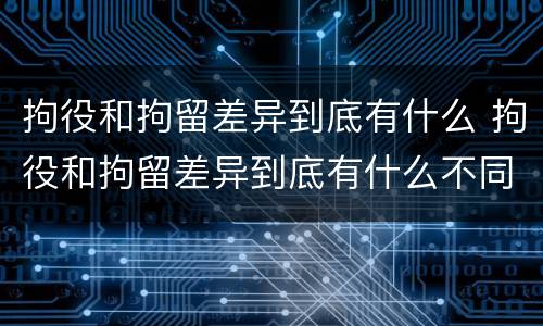 拘役和拘留差异到底有什么 拘役和拘留差异到底有什么不同