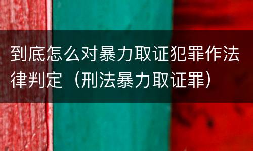 到底怎么对暴力取证犯罪作法律判定（刑法暴力取证罪）