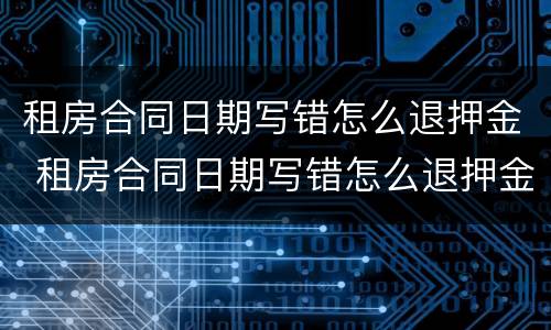 租房合同日期写错怎么退押金 租房合同日期写错怎么退押金啊