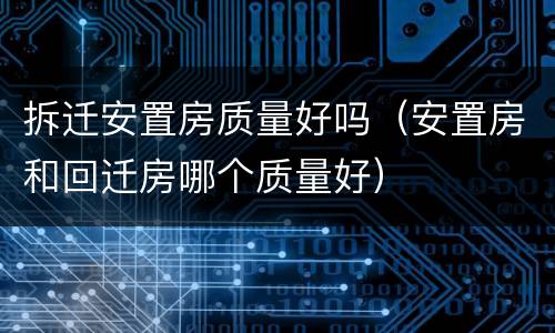拆迁安置房质量好吗（安置房和回迁房哪个质量好）