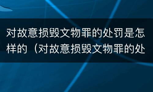 对故意损毁文物罪的处罚是怎样的（对故意损毁文物罪的处罚是怎样的处理）