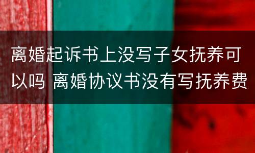 离婚起诉书上没写子女抚养可以吗 离婚协议书没有写抚养费可以起诉吗