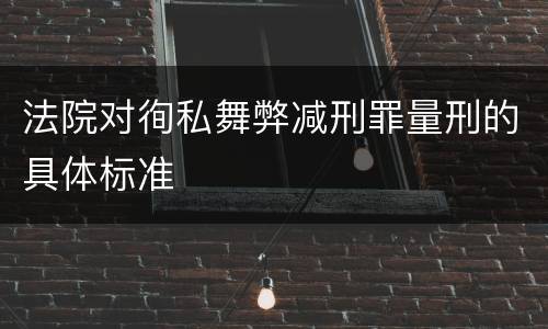法院对徇私舞弊减刑罪量刑的具体标准