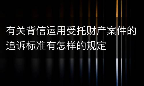 有关背信运用受托财产案件的追诉标准有怎样的规定