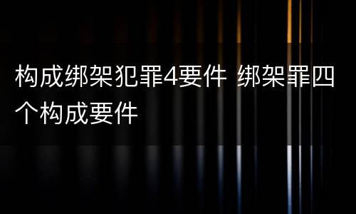 构成绑架犯罪4要件 绑架罪四个构成要件