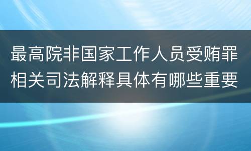 最高院非国家工作人员受贿罪相关司法解释具体有哪些重要内容