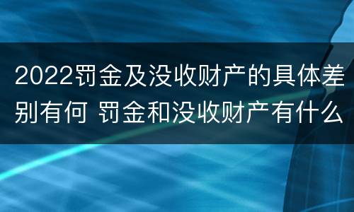 2022罚金及没收财产的具体差别有何 罚金和没收财产有什么区别