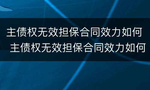 主债权无效担保合同效力如何 主债权无效担保合同效力如何确定