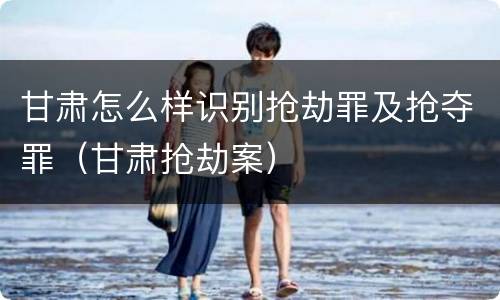 甘肃怎么样识别抢劫罪及抢夺罪（甘肃抢劫案）