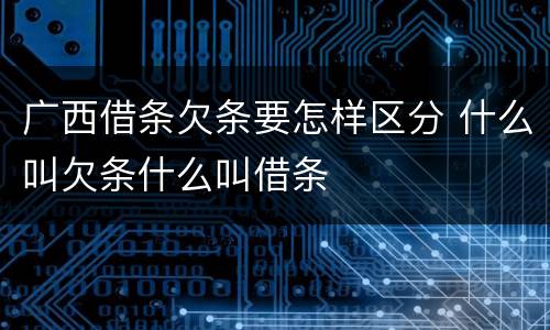 广西借条欠条要怎样区分 什么叫欠条什么叫借条
