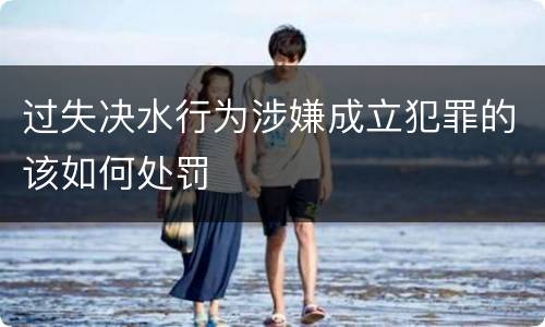 过失决水行为涉嫌成立犯罪的该如何处罚