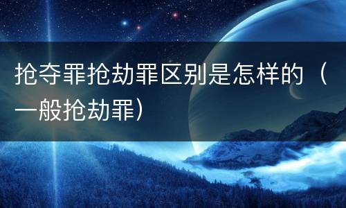 抢夺罪抢劫罪区别是怎样的（一般抢劫罪）