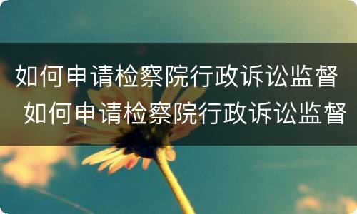 如何申请检察院行政诉讼监督 如何申请检察院行政诉讼监督执行