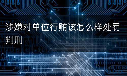 涉嫌对单位行贿该怎么样处罚判刑