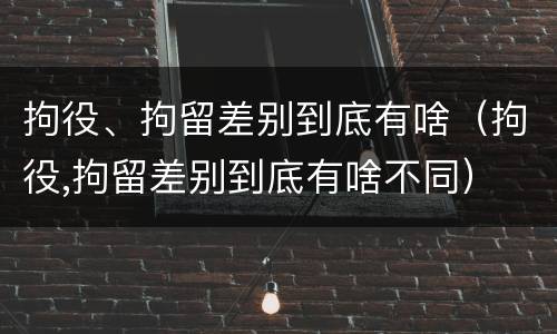 拘役、拘留差别到底有啥（拘役,拘留差别到底有啥不同）