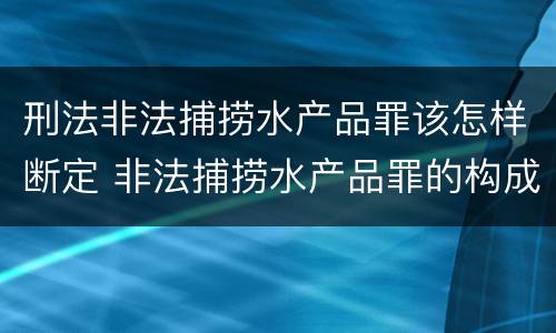 刑法非法捕捞水产品罪该怎样断定 非法捕捞水产品罪的构成要件
