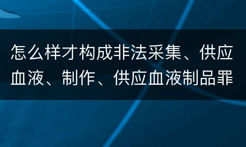 怎么样才构成非法采集、供应血液、制作、供应血液制品罪