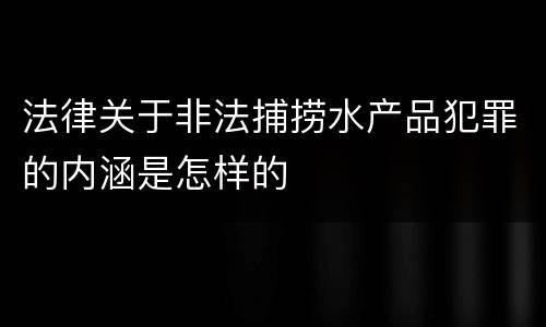 法律关于非法捕捞水产品犯罪的内涵是怎样的