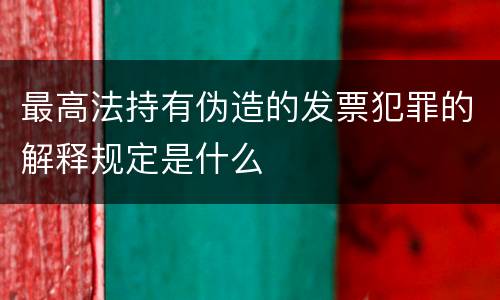 最高法持有伪造的发票犯罪的解释规定是什么