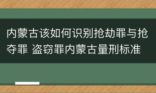 内蒙古该如何识别抢劫罪与抢夺罪 盗窃罪内蒙古量刑标准