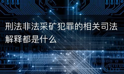 刑法非法采矿犯罪的相关司法解释都是什么