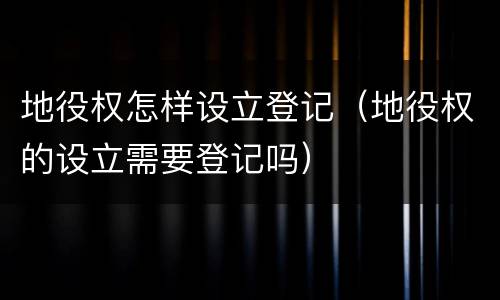 地役权怎样设立登记（地役权的设立需要登记吗）