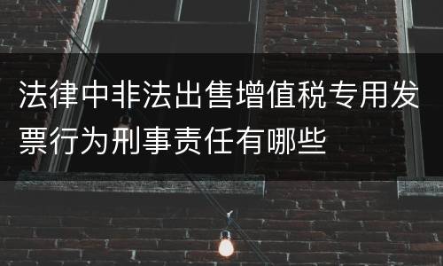 法律中非法出售增值税专用发票行为刑事责任有哪些