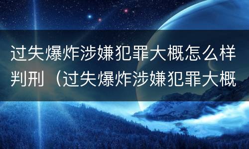 过失爆炸涉嫌犯罪大概怎么样判刑（过失爆炸涉嫌犯罪大概怎么样判刑呢）
