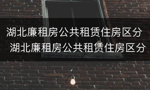 湖北廉租房公共租赁住房区分 湖北廉租房公共租赁住房区分等级吗