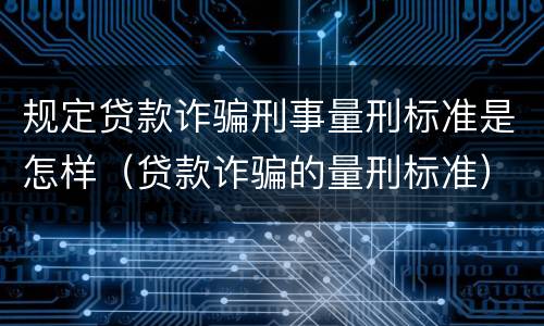 规定贷款诈骗刑事量刑标准是怎样（贷款诈骗的量刑标准）