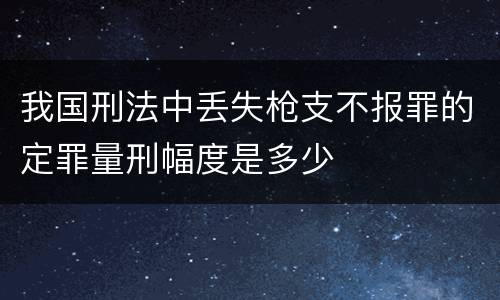 我国刑法中丢失枪支不报罪的定罪量刑幅度是多少