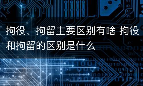 拘役、拘留主要区别有啥 拘役和拘留的区别是什么
