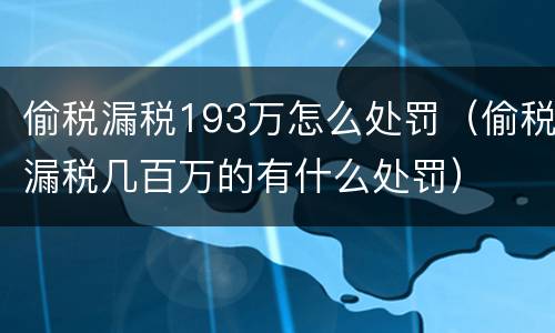 偷税漏税193万怎么处罚（偷税漏税几百万的有什么处罚）