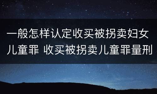 一般怎样认定收买被拐卖妇女儿童罪 收买被拐卖儿童罪量刑