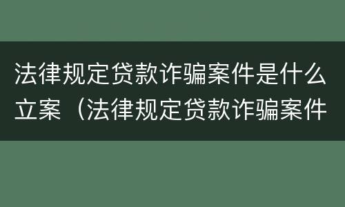 法律规定贷款诈骗案件是什么立案（法律规定贷款诈骗案件是什么立案的）