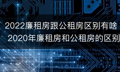 2022廉租房跟公租房区别有啥 2020年廉租房和公租房的区别