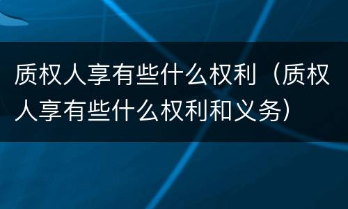 质权人享有些什么权利（质权人享有些什么权利和义务）