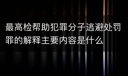 最高检帮助犯罪分子逃避处罚罪的解释主要内容是什么