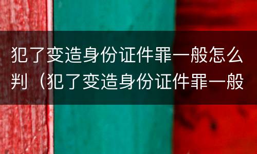 犯了变造身份证件罪一般怎么判（犯了变造身份证件罪一般怎么判决）