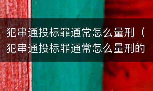 犯串通投标罪通常怎么量刑（犯串通投标罪通常怎么量刑的）