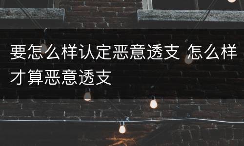 要怎么样认定恶意透支 怎么样才算恶意透支
