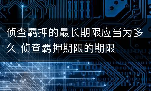侦查羁押的最长期限应当为多久 侦查羁押期限的期限