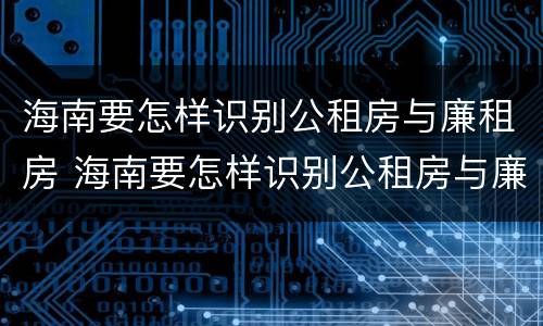 海南要怎样识别公租房与廉租房 海南要怎样识别公租房与廉租房的区别