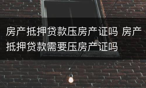 房产抵押贷款压房产证吗 房产抵押贷款需要压房产证吗