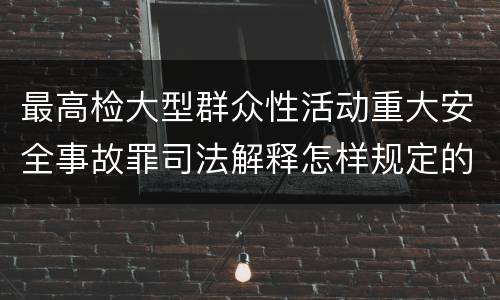 最高检大型群众性活动重大安全事故罪司法解释怎样规定的