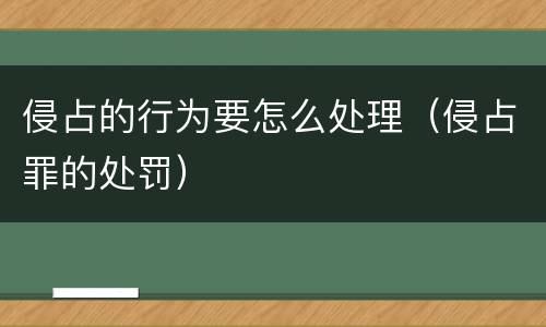 侵占的行为要怎么处理（侵占罪的处罚）