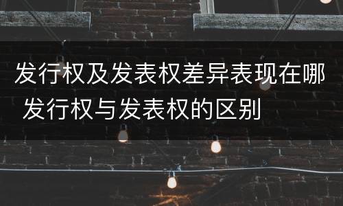 发行权及发表权差异表现在哪 发行权与发表权的区别